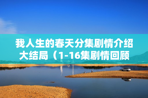 我人生的春天分集剧情介绍大结局(1-16集剧情回顾) 我人生的春天分集剧情介绍大结局(1-16集剧情回顾)