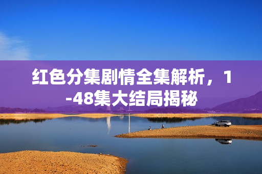 红色分集剧情全集解析，1-48集大结局揭秘
