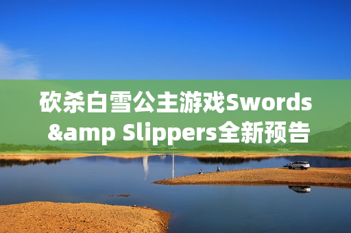 砍杀白雪公主游戏Swords &amp Slippers全新预告片发布