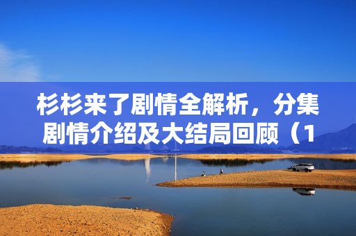 杉杉来了剧情全解析，分集剧情介绍及大结局回顾（1-34集）