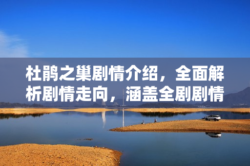 杜鹃之巢剧情介绍，全面解析剧情走向，涵盖全剧剧情高潮至大结局的详细剧情介绍！
