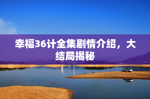 幸福36计全集剧情介绍，大结局揭秘