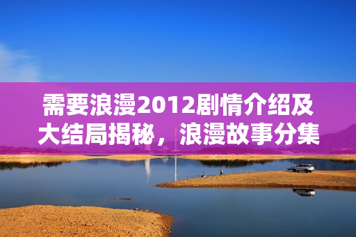 需要浪漫2012剧情介绍及大结局揭秘，浪漫故事分集盘点