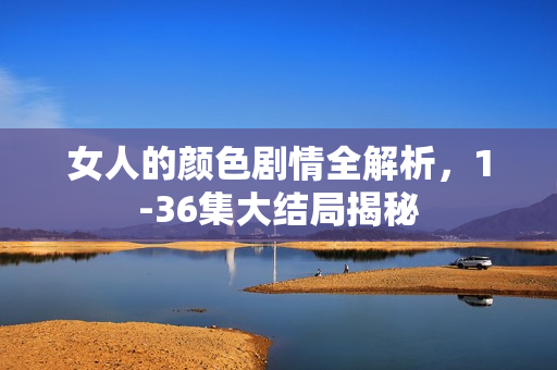 女人的颜色剧情全解析，1-36集大结局揭秘