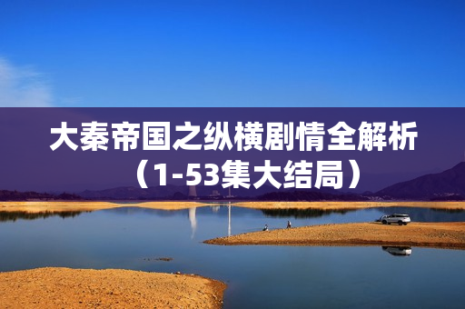 大秦帝国之纵横剧情全解析（1-53集大结局）