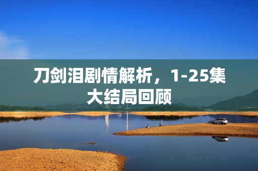 刀剑泪剧情解析，1-25集大结局回顾