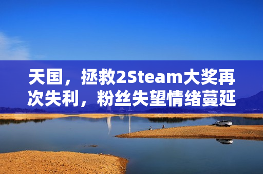 天国，拯救2Steam大奖再次失利，粉丝失望情绪蔓延