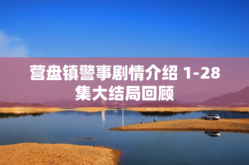 营盘镇警事剧情介绍 1-28集大结局回顾