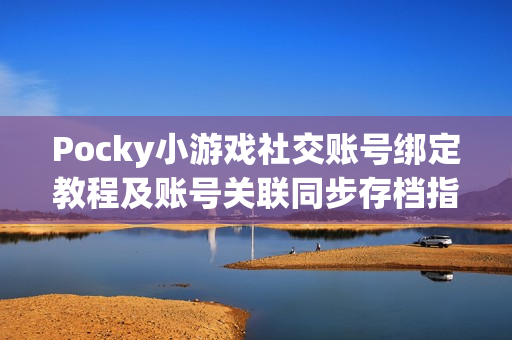 Pocky小游戏社交账号绑定教程及账号关联同步存档指南 Pocky小游戏社交账号绑定教程及账号关联同步存档指南