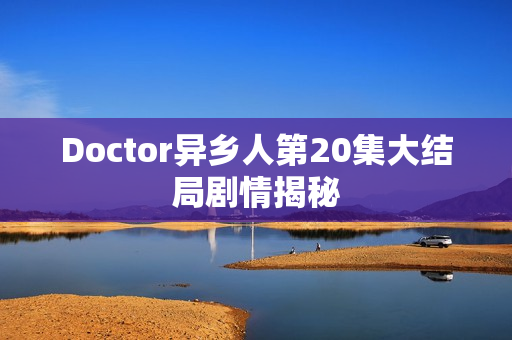 Doctor异乡人第20集大结局剧情揭秘