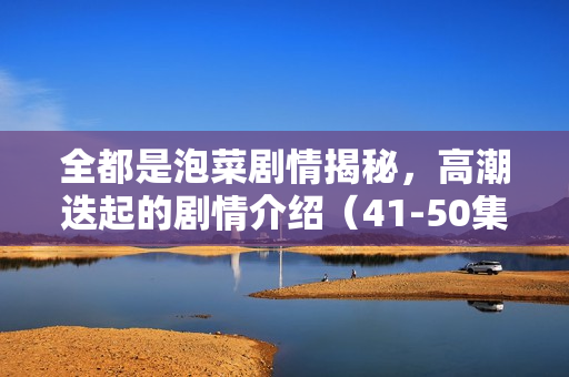 全都是泡菜剧情揭秘，高潮迭起的剧情介绍（41-50集）