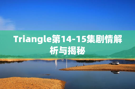 Triangle第14-15集剧情解析与揭秘