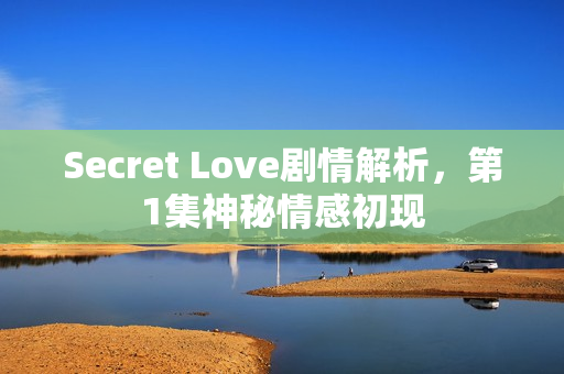 Secret Love剧情解析，第1集神秘情感初现