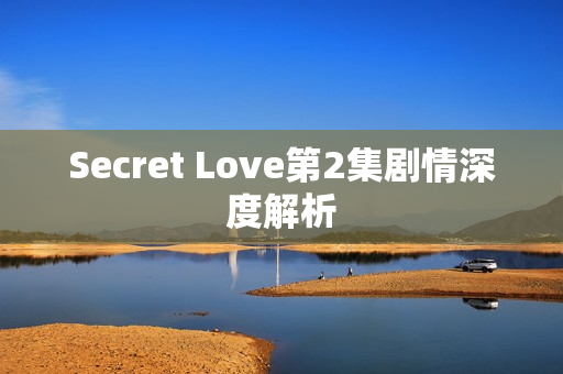 Secret Love第2集剧情深度解析 Secret Love第2集剧情深度解析