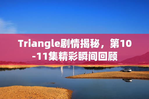Triangle剧情揭秘，第10-11集精彩瞬间回顾