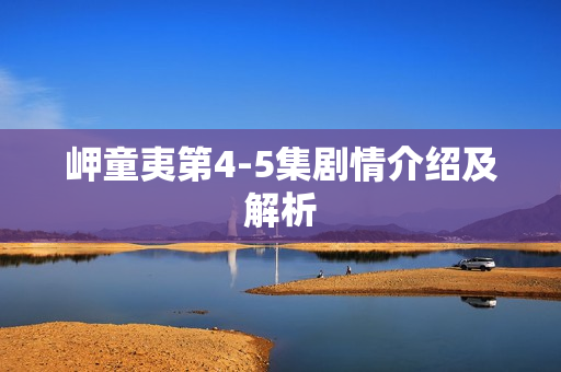 岬童夷第4-5集剧情介绍及解析 岬童夷第4-5集剧情介绍及解析