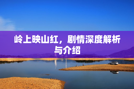 岭上映山红,剧情深度解析与介绍 岭上映山红,剧情深度解析与介绍