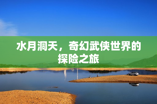 水月洞天，奇幻武侠世界的探险之旅