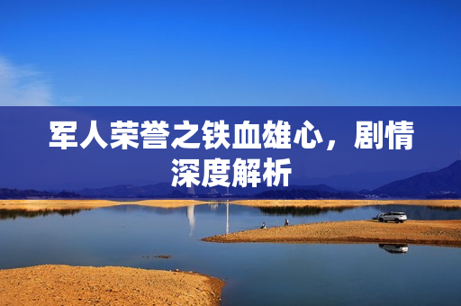 军人荣誉之铁血雄心，剧情深度解析