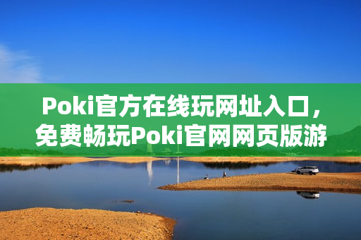 Poki官方在线玩网址入口，免费畅玩Poki官网网页版游戏