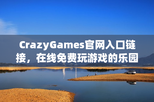CrazyGames官网入口链接，在线免费玩游戏的乐园