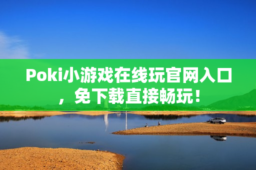 Poki小游戏在线玩官网入口,免下载直接畅玩! Poki小游戏在线玩官网入口,免下载直接畅玩!