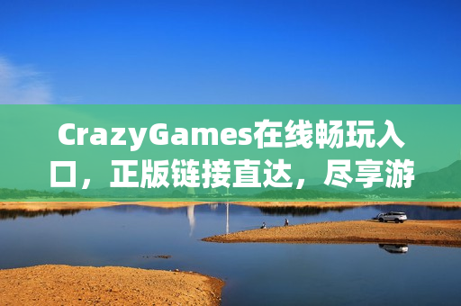 CrazyGames在线畅玩入口，正版链接直达，尽享游戏乐趣