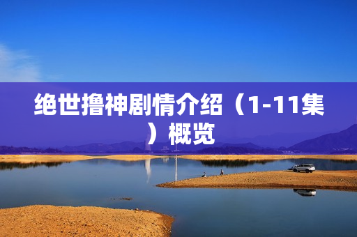 绝世撸神剧情介绍（1-11集）概览