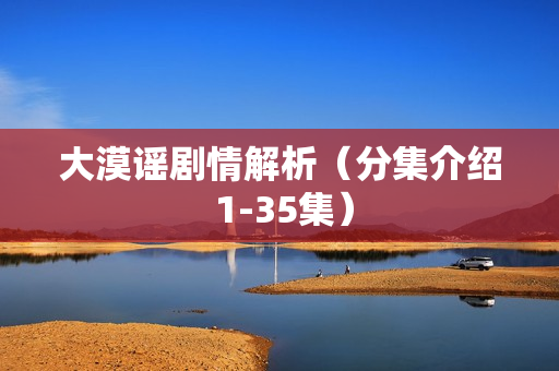 大漠谣剧情解析（分集介绍 1-35集）