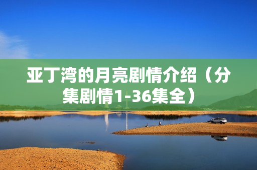 亚丁湾的月亮剧情介绍（分集剧情1-36集全）