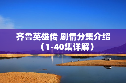 齐鲁英雄传 剧情分集介绍（1-40集详解）