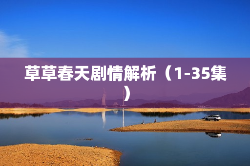 草草春天剧情解析（1-35集）