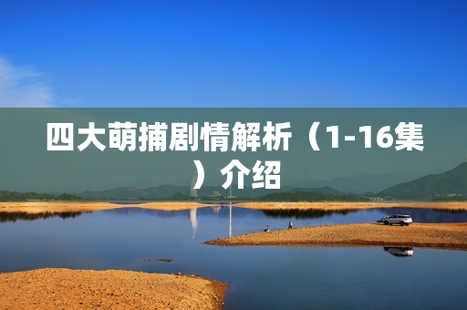 四大萌捕剧情解析（1-16集）介绍