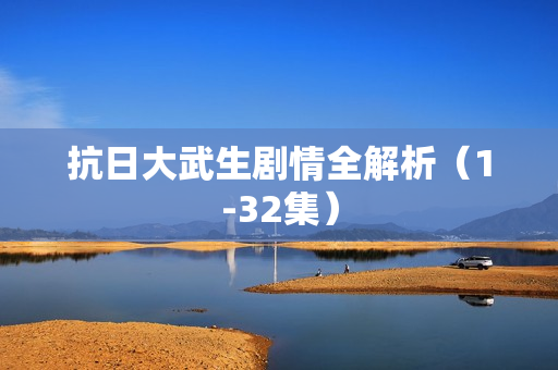 抗日大武生剧情全解析（1-32集）