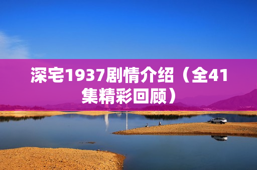 深宅1937剧情介绍（全41集精彩回顾）