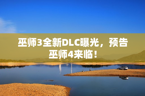 巫师3全新DLC曝光，预告巫师4来临！