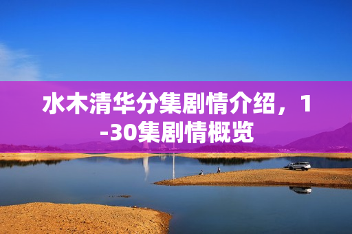 水木清华分集剧情介绍，1-30集剧情概览