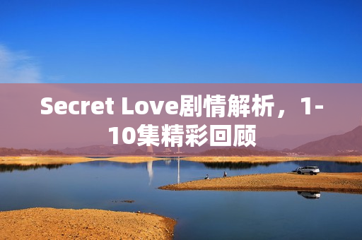 Secret Love剧情解析，1-10集精彩回顾