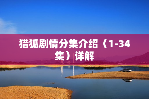 猎狐剧情分集介绍（1-34集）详解