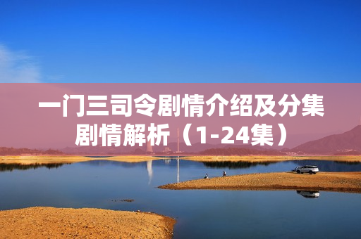 一门三司令剧情介绍及分集剧情解析(1-24集) 一门三司令剧情介绍及分集剧情解析(1-24集)