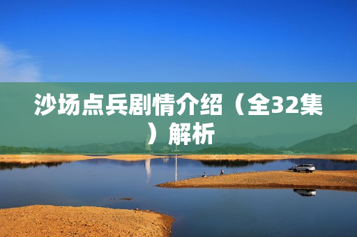 沙场点兵剧情介绍（全32集）解析