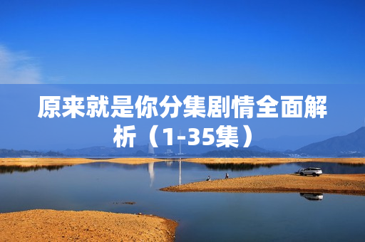 原来就是你分集剧情全面解析（1-35集）