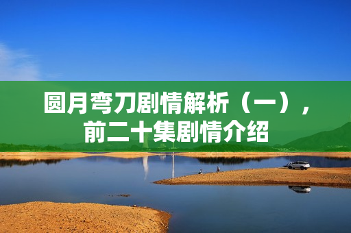 圆月弯刀剧情解析（一），前二十集剧情介绍
