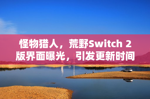 怪物猎人，荒野Switch 2版界面曝光，引发更新时间猜测热议