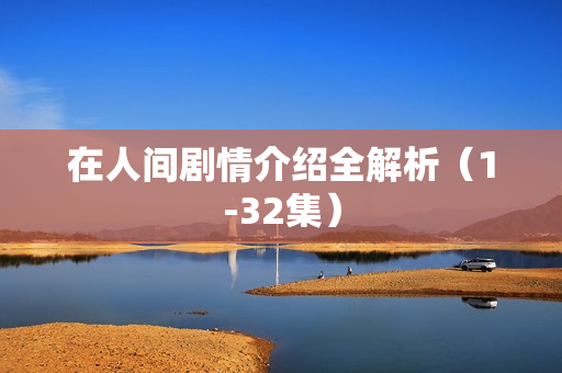 在人间剧情介绍全解析（1-32集）