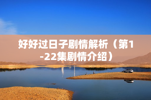 好好过日子剧情解析(第1-22集剧情介绍) 好好过日子剧情解析(第1-22集剧情介绍)