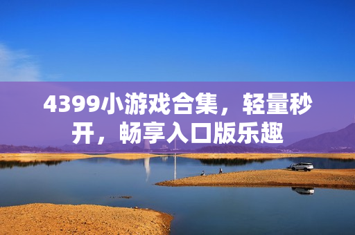 4399小游戏合集,轻量秒开,畅享入口版乐趣 4399小游戏合集,轻量秒开,畅享入口版乐趣