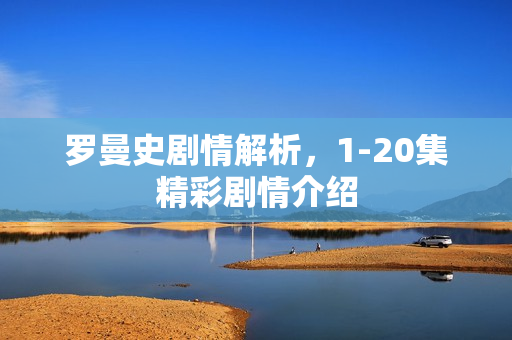 罗曼史剧情解析，1-20集精彩剧情介绍
