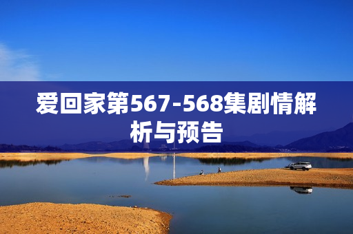 爱回家第567-568集剧情解析与预告