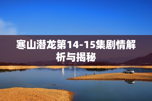 寒山潜龙第14-15集剧情解析与揭秘 寒山潜龙第14-15集剧情解析与揭秘